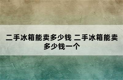 二手冰箱能卖多少钱 二手冰箱能卖多少钱一个